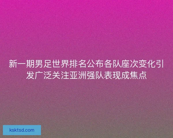 新一期男足世界排名公布各队座次变化引发广泛关注亚洲强队表现成焦点