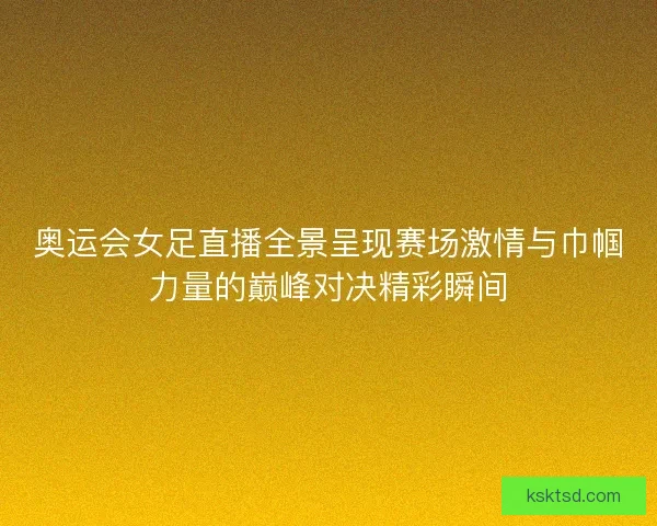 奥运会女足直播全景呈现赛场激情与巾帼力量的巅峰对决精彩瞬间 奥运会女足直播全景呈现赛场激情与巾帼力量的巅峰对决精彩瞬间