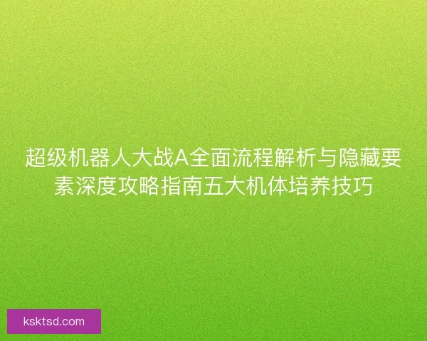 超级机器人大战A全面流程解析与隐藏要素深度攻略指南五大机体培养技巧