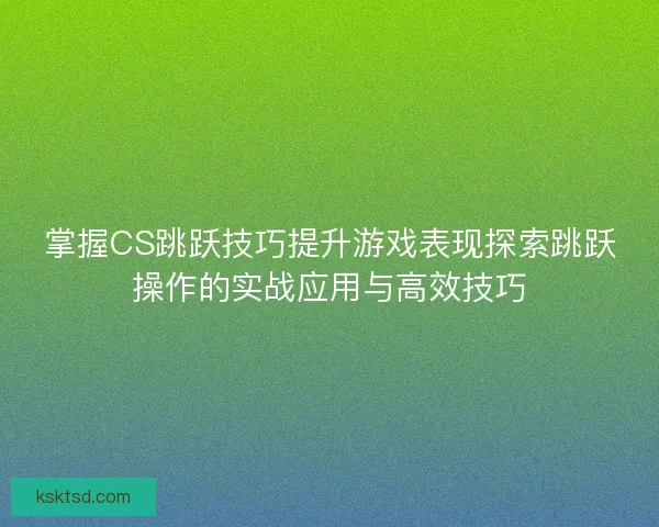 掌握CS跳跃技巧提升游戏表现探索跳跃操作的实战应用与高效技巧