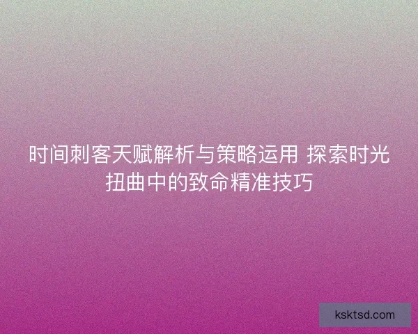 时间刺客天赋解析与策略运用 探索时光扭曲中的致命精准技巧