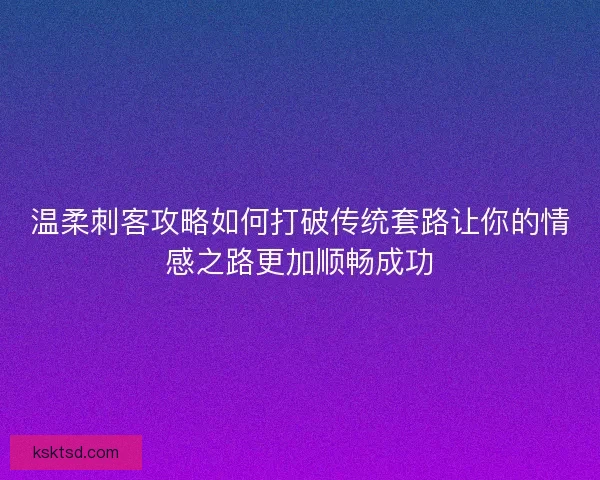 温柔刺客攻略如何打破传统套路让你的情感之路更加顺畅成功