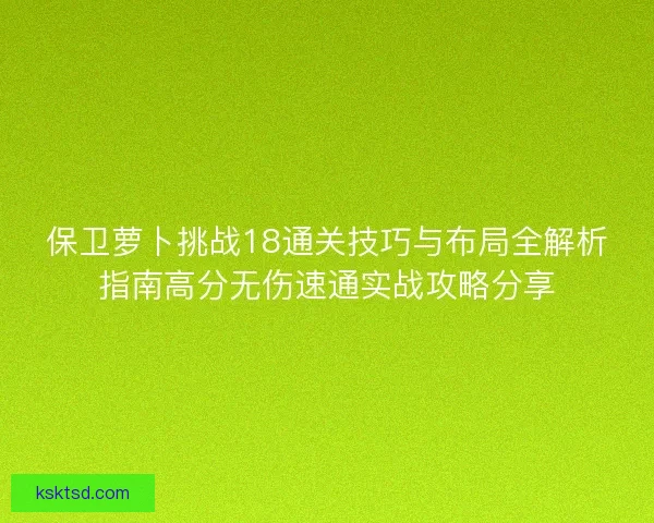 保卫萝卜挑战18通关技巧与布局全解析指南高分无伤速通实战攻略分享