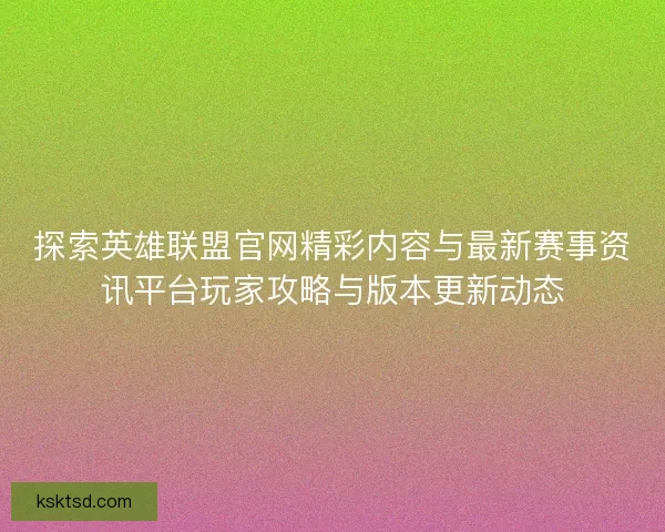 探索英雄联盟官网精彩内容与最新赛事资讯平台玩家攻略与版本更新动态