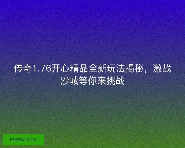 传奇1.76开心精品全新玩法揭秘,激战沙城等你来挑战 传奇1.76开心精品全新玩法揭秘,激战沙城等你来挑战