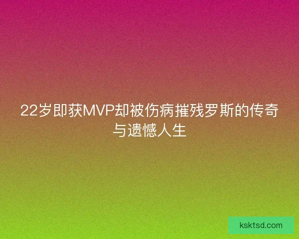 22岁即获MVP却被伤病摧残罗斯的传奇与遗憾人生