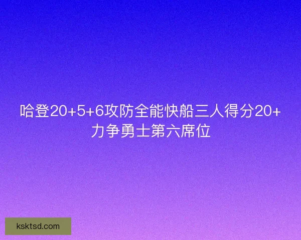 哈登20+5+6攻防全能快船三人得分20+力争勇士第六席位