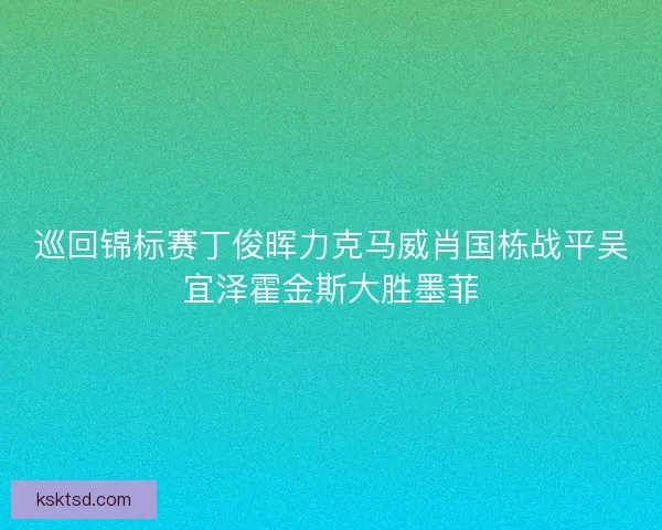 巡回锦标赛丁俊晖力克马威肖国栋战平吴宜泽霍金斯大胜墨菲