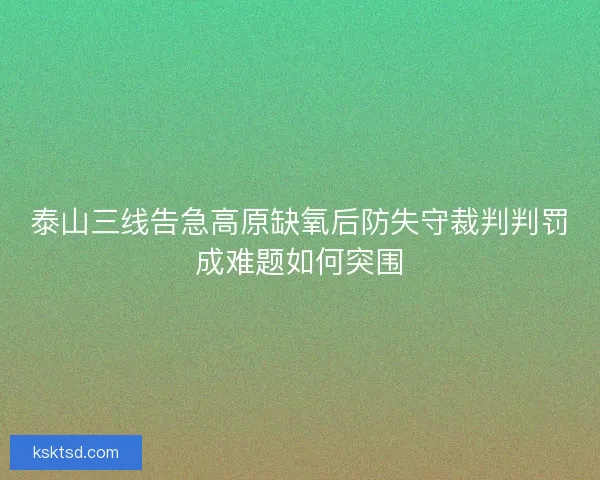 泰山三线告急高原缺氧后防失守裁判判罚成难题如何突围