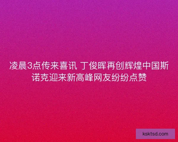 凌晨3点传来喜讯 丁俊晖再创辉煌中国斯诺克迎来新高峰网友纷纷点赞