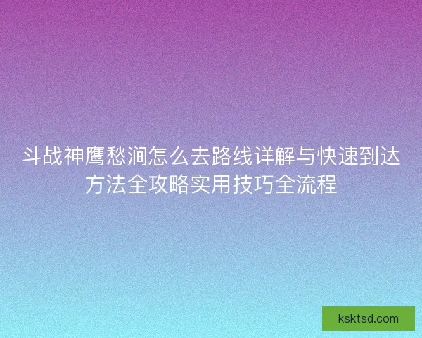 斗战神鹰愁涧怎么去路线详解与快速到达方法全攻略实用技巧全流程