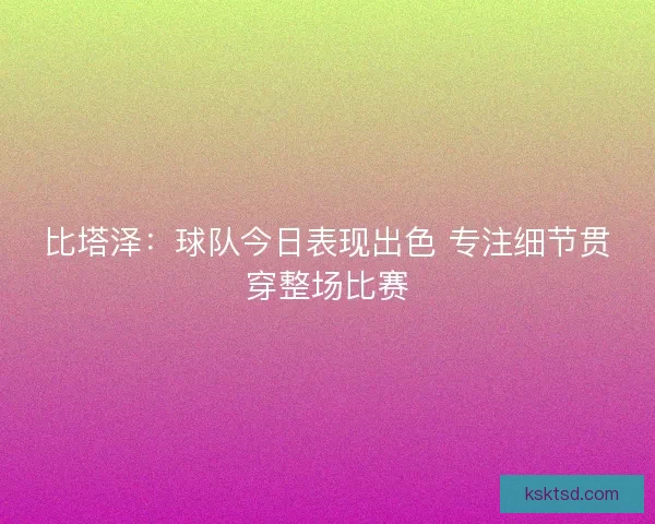 比塔泽：球队今日表现出色 专注细节贯穿整场比赛
