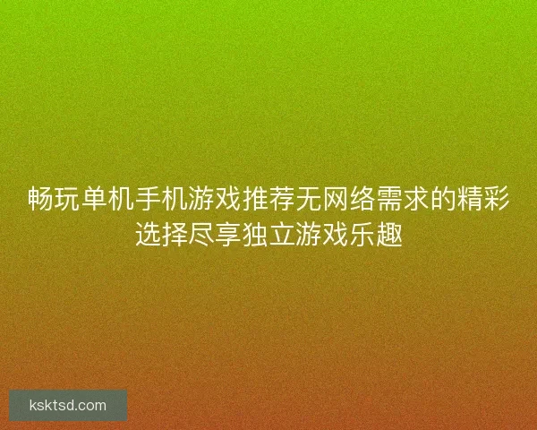 畅玩单机手机游戏推荐无网络需求的精彩选择尽享独立游戏乐趣