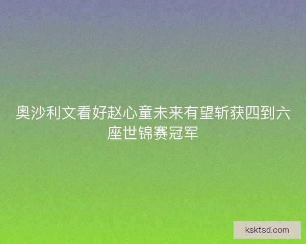 奥沙利文看好赵心童未来有望斩获四到六座世锦赛冠军