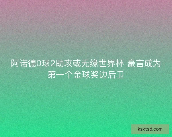 阿诺德0球2助攻或无缘世界杯 豪言成为第一个金球奖边后卫
