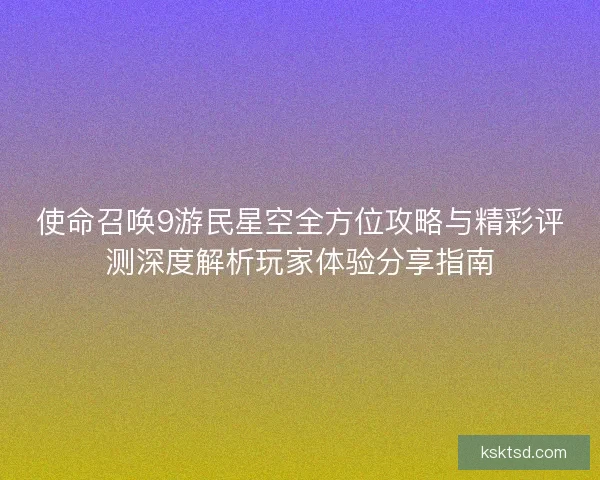 使命召唤9游民星空全方位攻略与精彩评测深度解析玩家体验分享指南