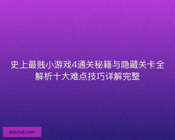 史上最贱小游戏4通关秘籍与隐藏关卡全解析十大难点技巧详解完整
