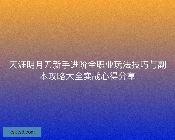 天涯明月刀新手进阶全职业玩法技巧与副本攻略大全实战心得分享