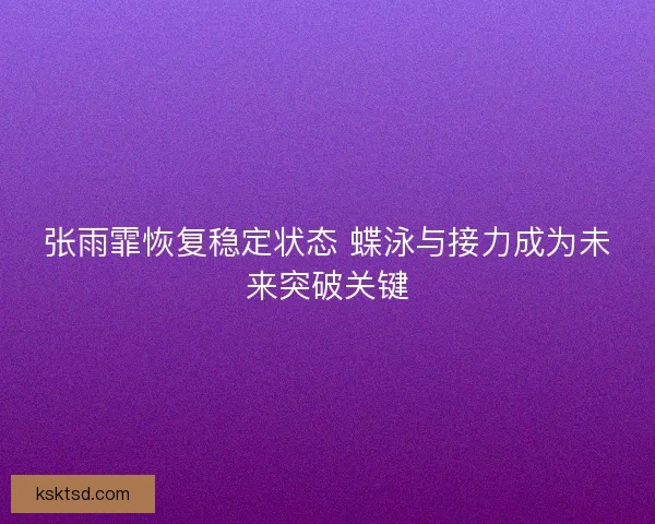 张雨霏恢复稳定状态 蝶泳与接力成为未来突破关键