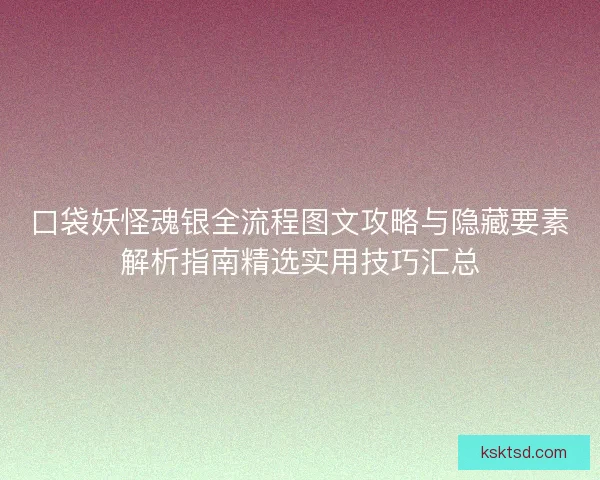 口袋妖怪魂银全流程图文攻略与隐藏要素解析指南精选实用技巧汇总 口袋妖怪魂银全流程图文攻略与隐藏要素解析指南精选实用技巧汇总