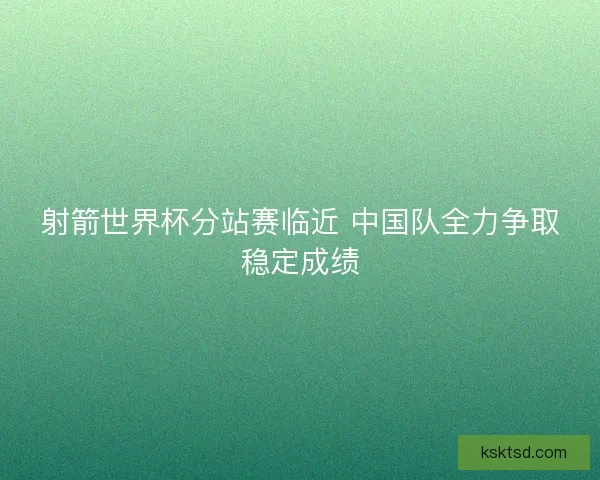 射箭世界杯分站赛临近 中国队全力争取稳定成绩