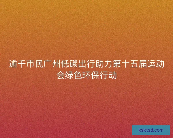 逾千市民广州低碳出行助力第十五届运动会绿色环保行动