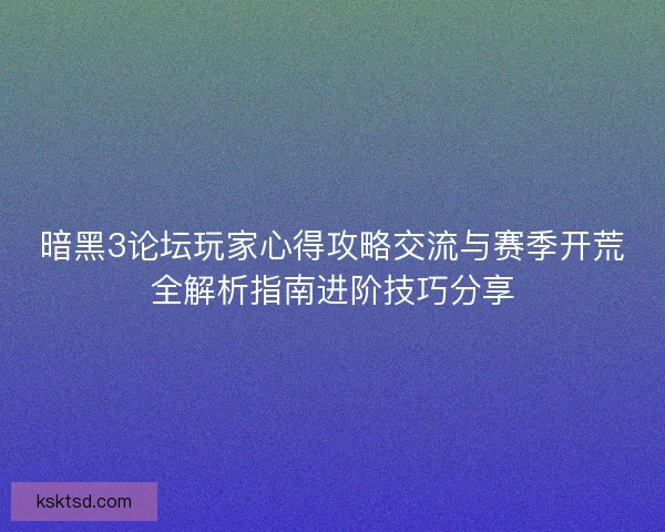 暗黑3论坛玩家心得攻略交流与赛季开荒全解析指南进阶技巧分享