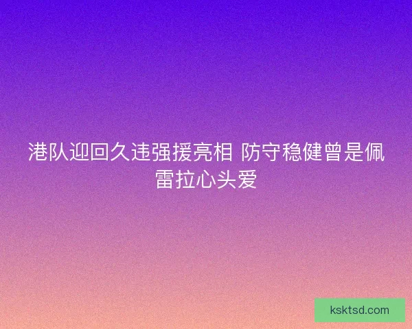 港队迎回久违强援亮相 防守稳健曾是佩雷拉心头爱 港队迎回久违强援亮相 防守稳健曾是佩雷拉心头爱