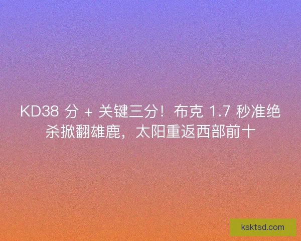 KD38 分 + 关键三分！布克 1.7 秒准绝杀掀翻雄鹿，太阳重返西部前十
