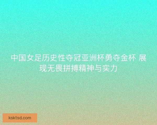 中国女足历史性夺冠亚洲杯勇夺金杯 展现无畏拼搏精神与实力 中国女足历史性夺冠亚洲杯勇夺金杯 展现无畏拼搏精神与实力
