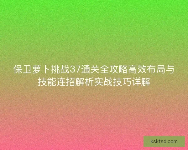 保卫萝卜挑战37通关全攻略高效布局与技能连招解析实战技巧详解
