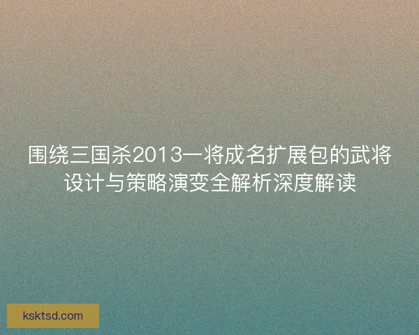 围绕三国杀2013一将成名扩展包的武将设计与策略演变全解析深度解读