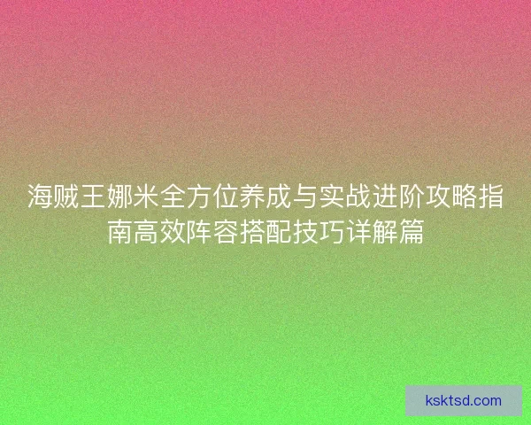 海贼王娜米全方位养成与实战进阶攻略指南高效阵容搭配技巧详解篇