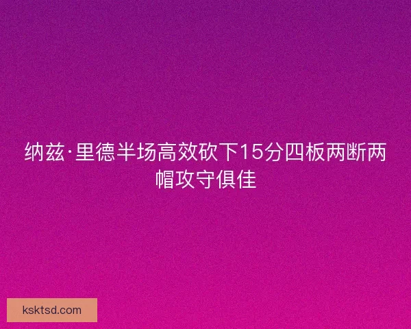 纳兹·里德半场高效砍下15分四板两断两帽攻守俱佳