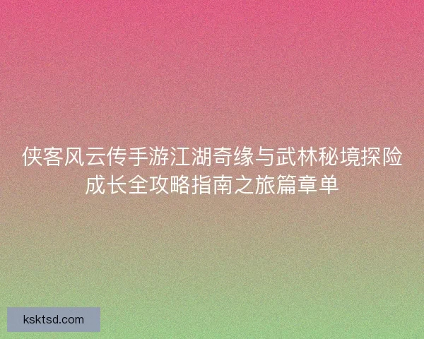 侠客风云传手游江湖奇缘与武林秘境探险成长全攻略指南之旅篇章单