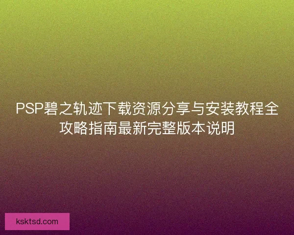 PSP碧之轨迹下载资源分享与安装教程全攻略指南最新完整版本说明
