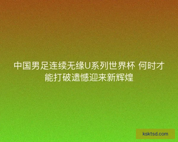 中国男足连续无缘U系列世界杯 何时才能打破遗憾迎来新辉煌 中国男足连续无缘U系列世界杯 何时才能打破遗憾迎来新辉煌