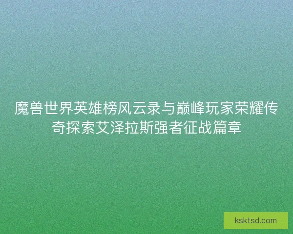 魔兽世界英雄榜风云录与巅峰玩家荣耀传奇探索艾泽拉斯强者征战篇章 魔兽世界英雄榜风云录与巅峰玩家荣耀传奇探索艾泽拉斯强者征战篇章