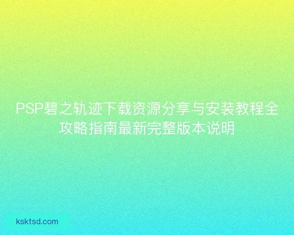 PSP碧之轨迹下载资源分享与安装教程全攻略指南最新完整版本说明 PSP碧之轨迹下载资源分享与安装教程全攻略指南最新完整版本说明