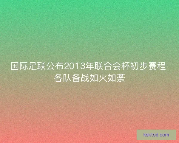 国际足联公布2013年联合会杯初步赛程 各队备战如火如荼 国际足联公布2013年联合会杯初步赛程 各队备战如火如荼