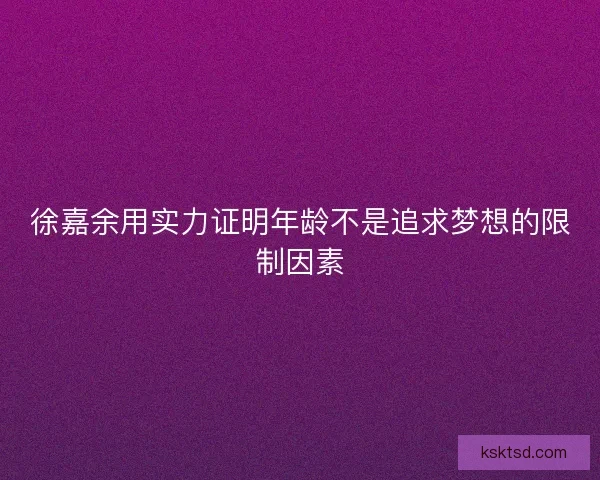 徐嘉余用实力证明年龄不是追求梦想的限制因素 徐嘉余用实力证明年龄不是追求梦想的限制因素